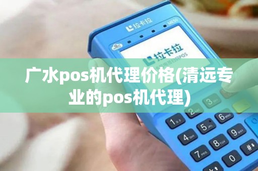 广水pos机代理价格(清远专业的pos机代理)