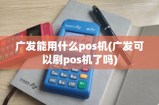 广发能用什么pos机(广发可以刷pos机了吗)
