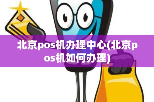 北京pos机办理中心(北京pos机如何办理)