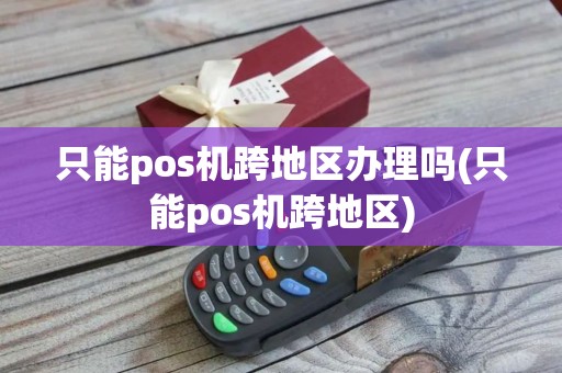 只能pos机跨地区办理吗(只能pos机跨地区)