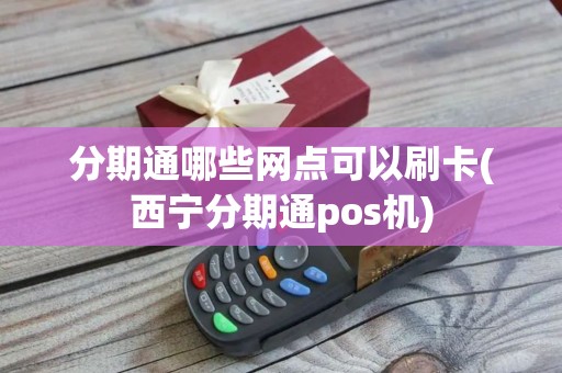 分期通哪些网点可以刷卡(西宁分期通pos机) 分期通哪些网点可以刷卡(西宁分期通pos机)