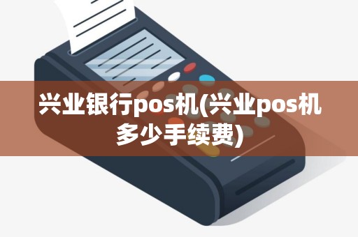 兴业银行pos机(兴业pos机多少手续费) 兴业银行pos机(兴业pos机多少手续费)