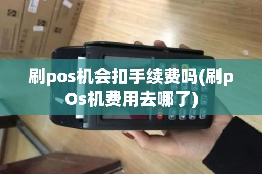 刷pos机会扣手续费吗(刷pOs机费用去哪了) 刷pos机会扣手续费吗(刷pOs机费用去哪了)