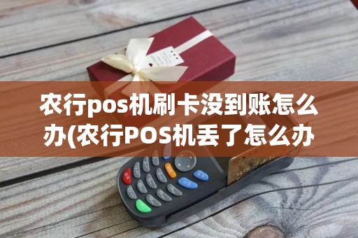 农行pos机刷卡没到账怎么办(农行POS机丢了怎么办)