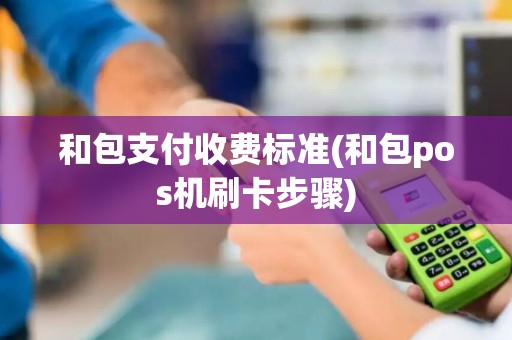 和包支付收费标准(和包pos机刷卡步骤)