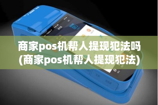 商家pos机帮人提现犯法吗(商家pos机帮人提现犯法)