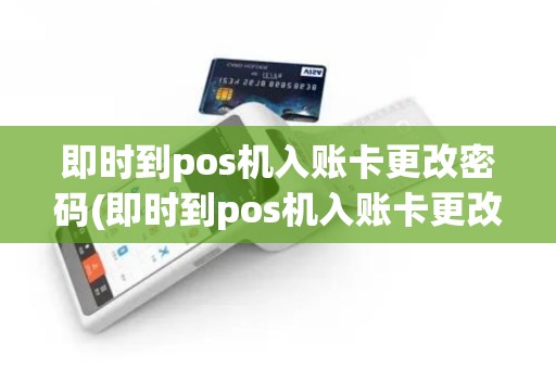 即时到pos机入账卡更改密码(即时到pos机入账卡更改)