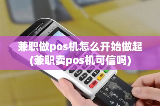 兼职做pos机怎么开始做起(兼职卖pos机可信吗)