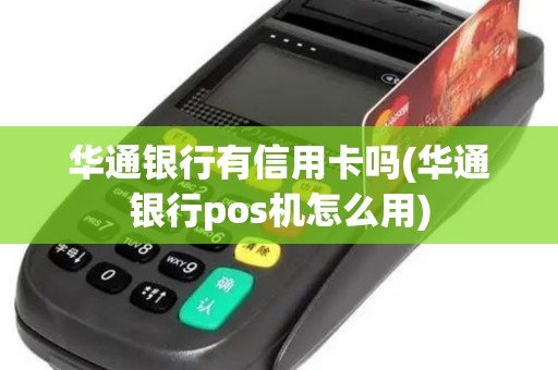 华通银行有信用卡吗(华通银行pos机怎么用)