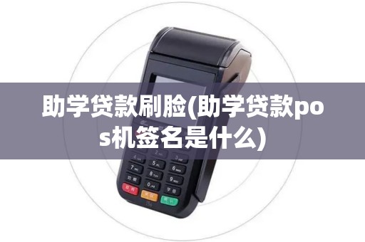 助学贷款刷脸(助学贷款pos机签名是什么)