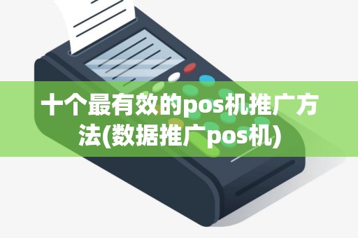 十个最有效的pos机推广方法(数据推广pos机)