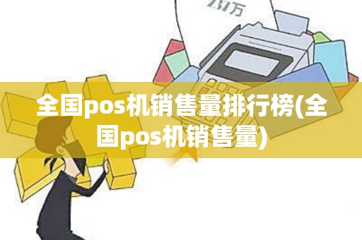 全国pos机销售量排行榜(全国pos机销售量)