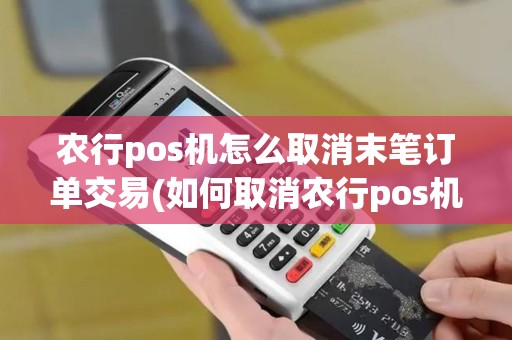 农行pos机怎么取消末笔订单交易(如何取消农行pos机定位功能)