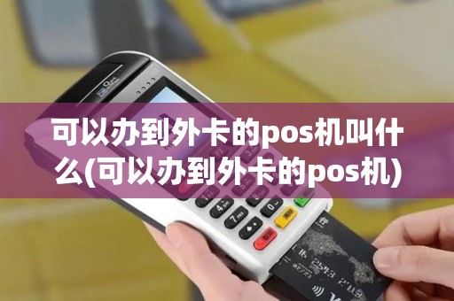 可以办到外卡的pos机叫什么(可以办到外卡的pos机)
