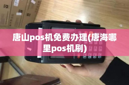 唐山pos机免费办理(唐海哪里pos机刷)