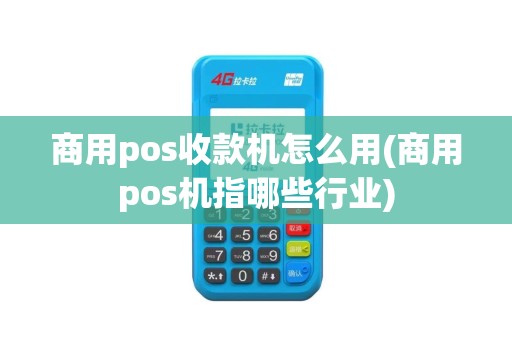 商用pos收款机怎么用(商用pos机指哪些行业)
