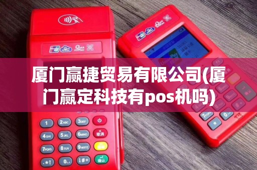 厦门赢捷贸易有限公司(厦门赢定科技有pos机吗)