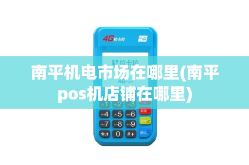 南平机电市场在哪里(南平pos机店铺在哪里)