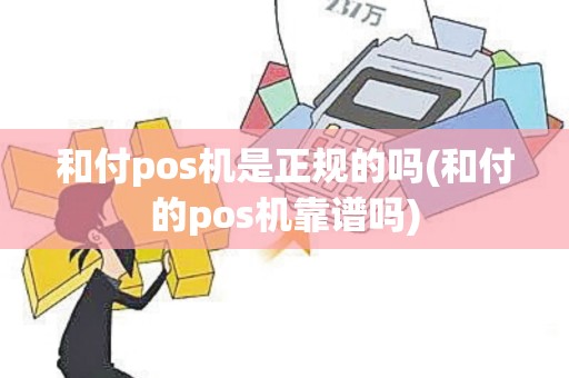 和付pos机是正规的吗(和付的pos机靠谱吗)