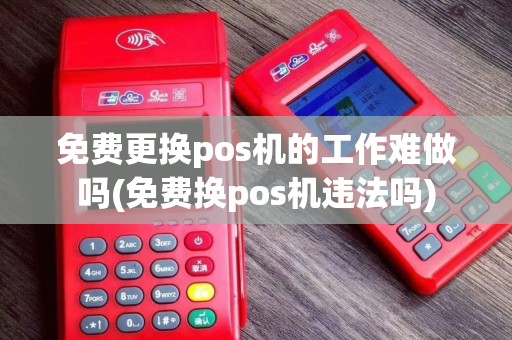 免费更换pos机的工作难做吗(免费换pos机违法吗)