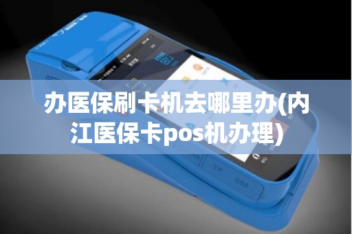 办医保刷卡机去哪里办(内江医保卡pos机办理)