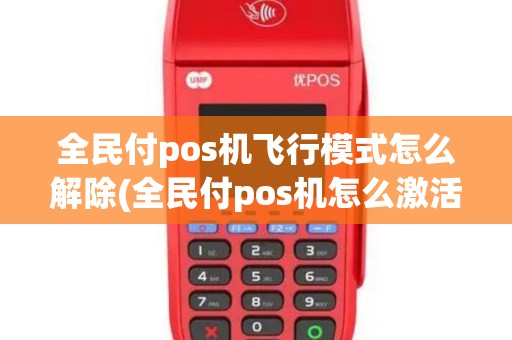 全民付pos机飞行模式怎么解除(全民付pos机怎么激活)