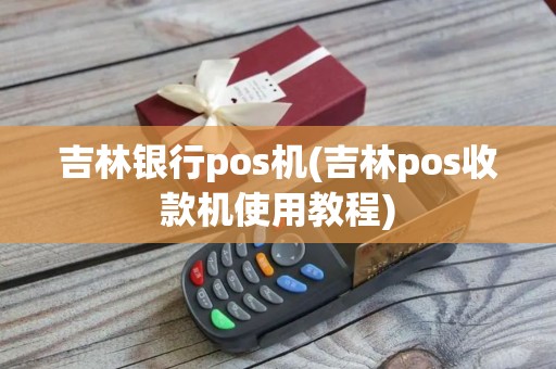 吉林银行pos机(吉林pos收款机使用教程)