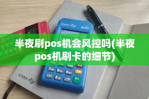 半夜刷pos机会风控吗(半夜pos机刷卡的细节)