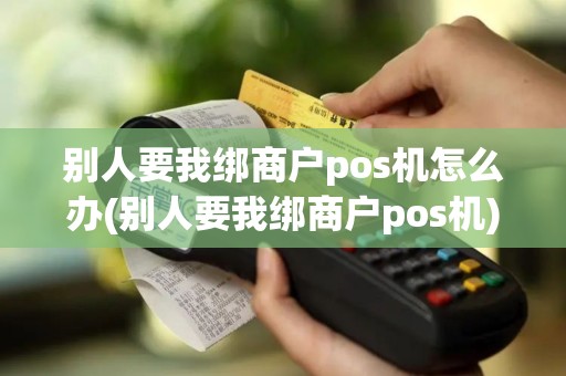 别人要我绑商户pos机怎么办(别人要我绑商户pos机)