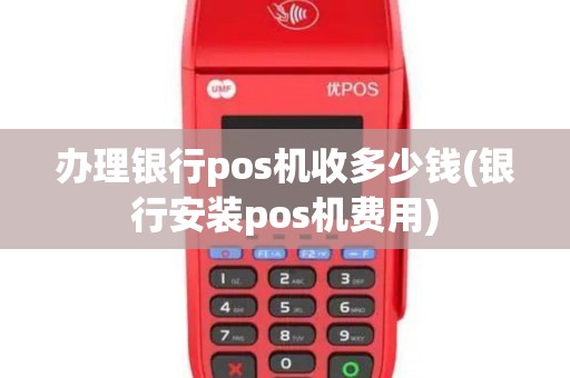 办理银行pos机收多少钱(银行安装pos机费用)