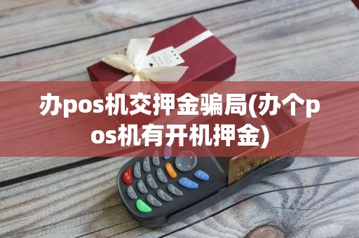 办pos机交押金骗局(办个pos机有开机押金)