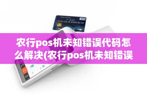农行pos机未知错误代码怎么解决(农行pos机未知错误代码)