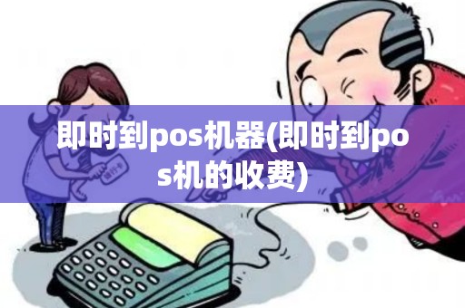 即时到pos机器(即时到pos机的收费)