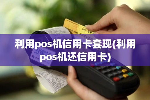利用pos机信用卡套现(利用pos机还信用卡)