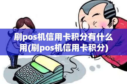 刷pos机信用卡积分有什么用(刷pos机信用卡积分)