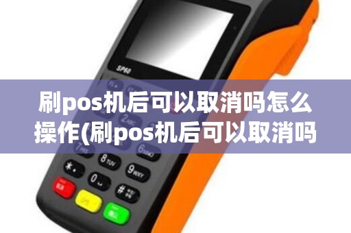 刷pos机后可以取消吗怎么操作(刷pos机后可以取消吗)