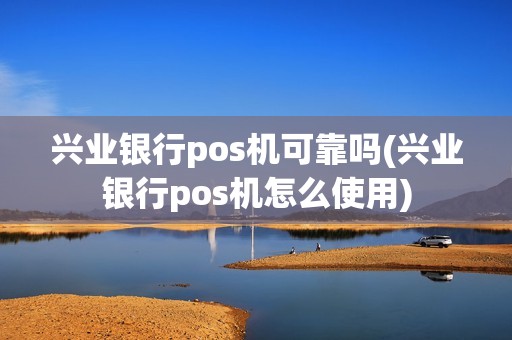 兴业银行pos机可靠吗(兴业银行pos机怎么使用)