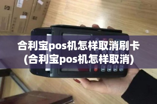 合利宝pos机怎样取消刷卡(合利宝pos机怎样取消)