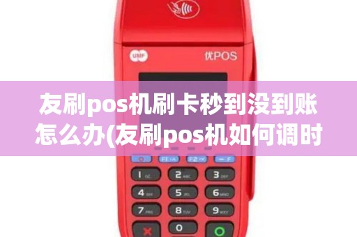 友刷pos机刷卡秒到没到账怎么办(友刷pos机如何调时间)