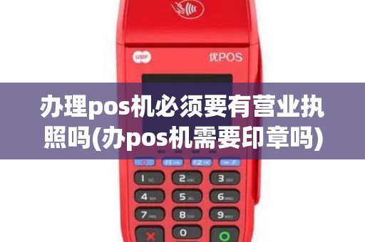 办理pos机必须要有营业执照吗(办pos机需要印章吗)