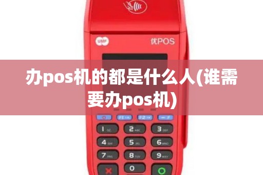 办pos机的都是什么人(谁需要办pos机)