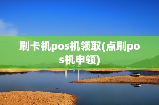 刷卡机pos机领取(点刷pos机申领)