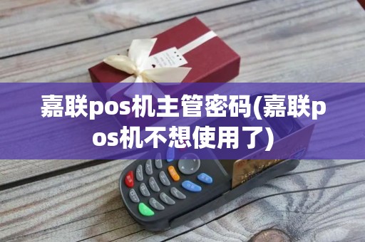嘉联pos机主管密码(嘉联pos机不想使用了)