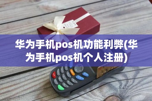 华为手机pos机功能利弊(华为手机pos机个人注册)