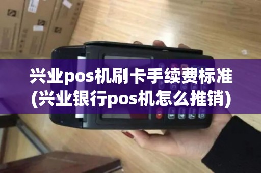兴业pos机刷卡手续费标准(兴业银行pos机怎么推销)