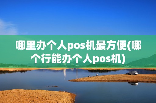 哪里办个人pos机最方便(哪个行能办个人pos机)