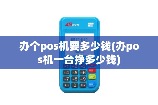 办个pos机要多少钱(办pos机一台挣多少钱)