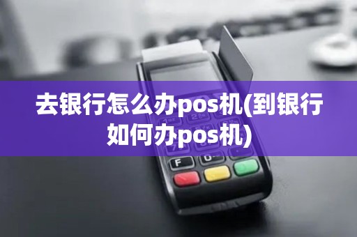 去银行怎么办pos机(到银行如何办pos机)
