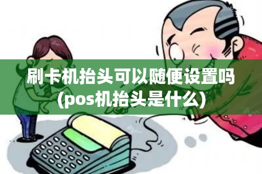 刷卡机抬头可以随便设置吗(pos机抬头是什么)