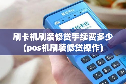 刷卡机刷装修贷手续费多少(pos机刷装修贷操作)